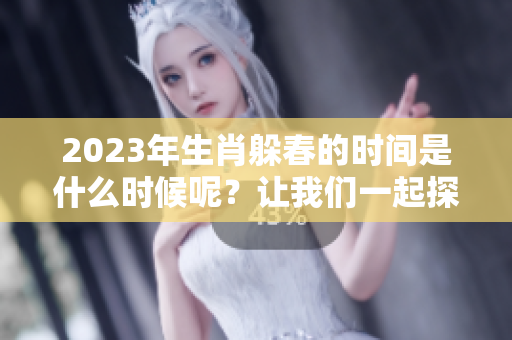 2023年生肖躲春的时间是什么时候呢？让我们一起探索一下吧！