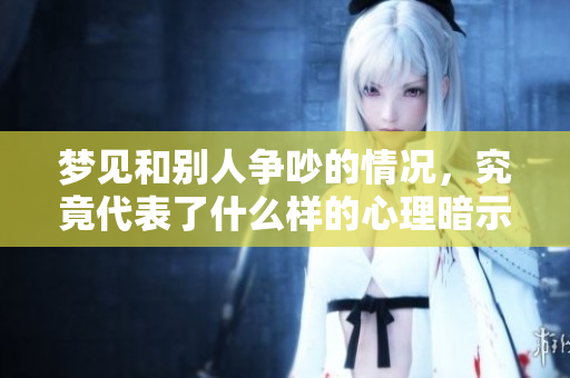 梦见和别人争吵的情况，究竟代表了什么样的心理暗示呢