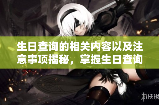 生日查询的相关内容以及注意事项揭秘，掌握生日查询的技巧与方法