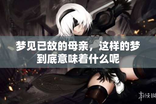 梦见已故的母亲，这样的梦到底意味着什么呢