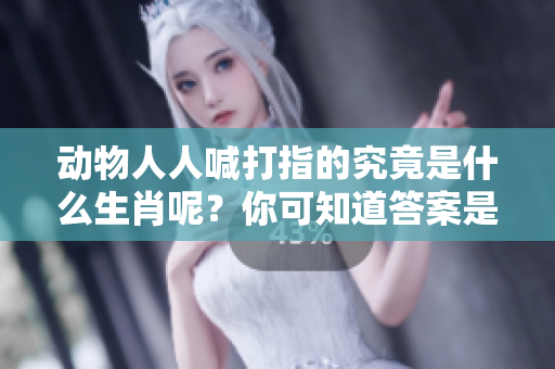 动物人人喊打指的究竟是什么生肖呢？你可知道答案是什么吗？