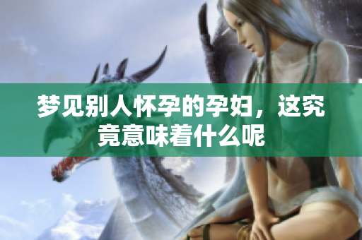 梦见别人怀孕的孕妇，这究竟意味着什么呢