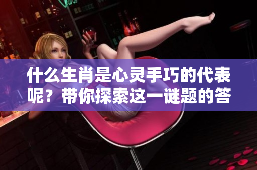 什么生肖是心灵手巧的代表呢？带你探索这一谜题的答案。