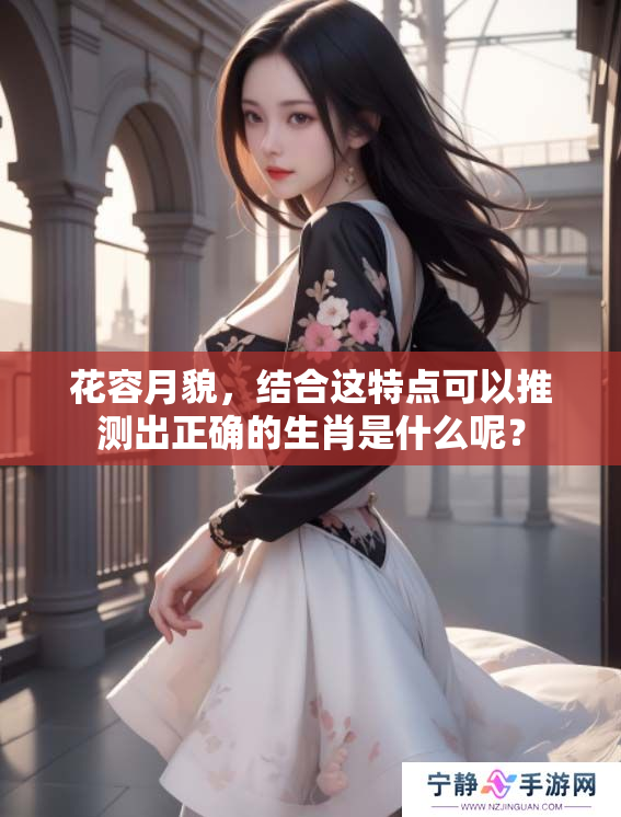 花容月貌，结合这特点可以推测出正确的生肖是什么呢？