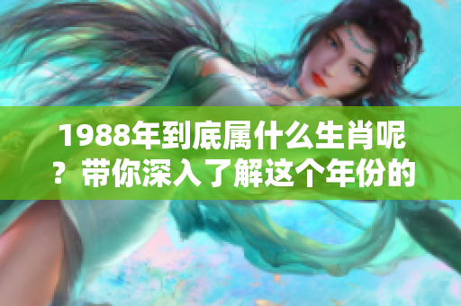 1988年到底属什么生肖呢？带你深入了解这个年份的生肖特征。