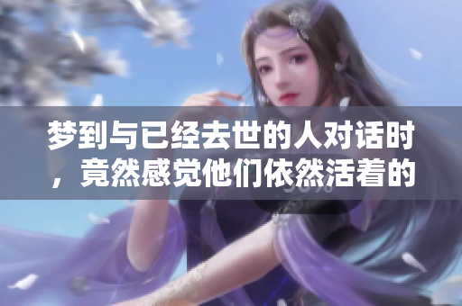 梦到与已经去世的人对话时，竟然感觉他们依然活着的奇妙经历