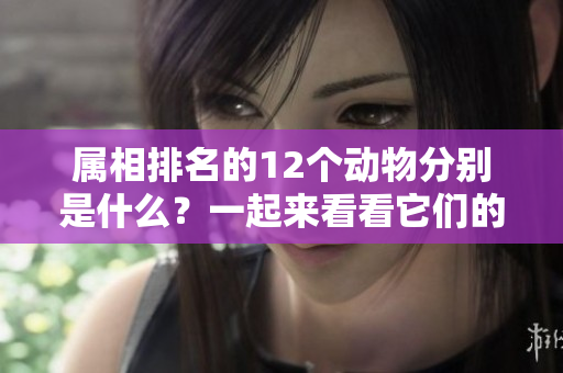 属相排名的12个动物分别是什么？一起来看看它们的排名吧！