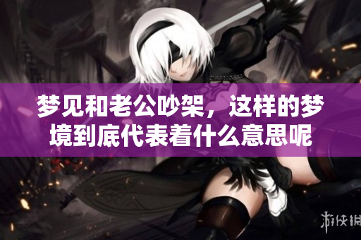 梦见和老公吵架，这样的梦境到底代表着什么意思呢