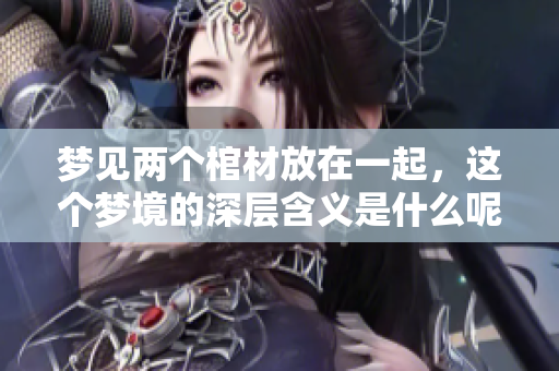 梦见两个棺材放在一起，这个梦境的深层含义是什么呢