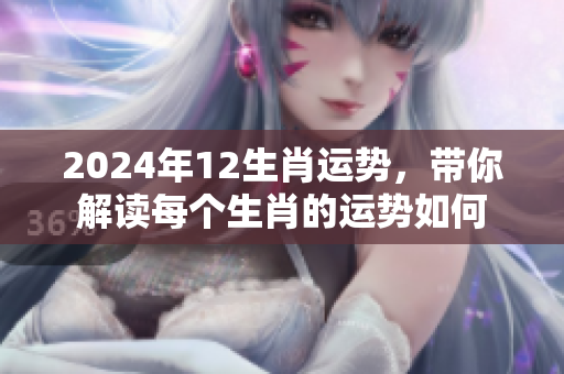 2024年12生肖运势，带你解读每个生肖的运势如何