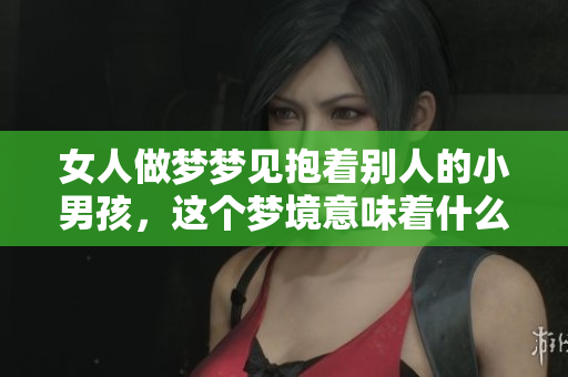 女人做梦梦见抱着别人的小男孩，这个梦境意味着什么呢