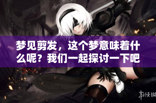 梦见剪发，这个梦意味着什么呢？我们一起探讨一下吧。