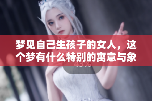 梦见自己生孩子的女人，这个梦有什么特别的寓意与象征呢