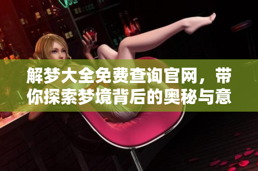 解梦大全免费查询官网，带你探索梦境背后的奥秘与意义