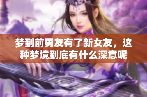 梦到前男友有了新女友，这种梦境到底有什么深意呢