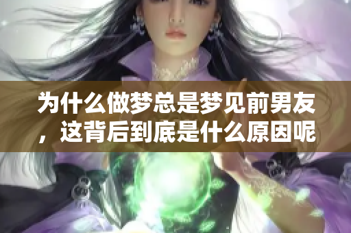 为什么做梦总是梦见前男友，这背后到底是什么原因呢