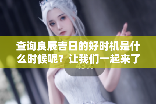 查询良辰吉日的好时机是什么时候呢？让我们一起来了解一下吧！