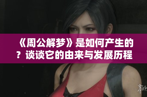 《周公解梦》是如何产生的？谈谈它的由来与发展历程。