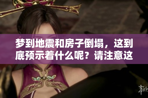梦到地震和房子倒塌，这到底预示着什么呢？请注意这些可能的征兆。
