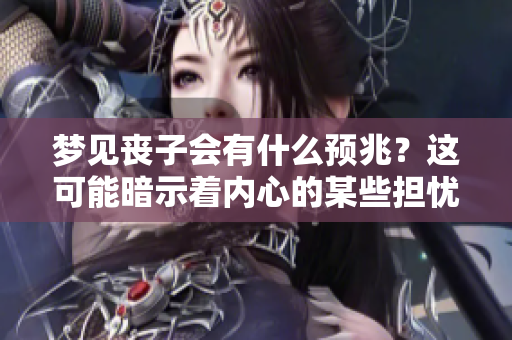 梦见丧子会有什么预兆？这可能暗示着内心的某些担忧与恐惧。