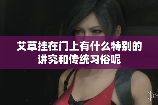 艾草挂在门上有什么特别的讲究和传统习俗呢