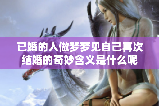 已婚的人做梦梦见自己再次结婚的奇妙含义是什么呢