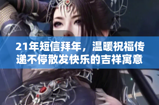 21年短信拜年，温暖祝福传递不停散发快乐的吉祥寓意