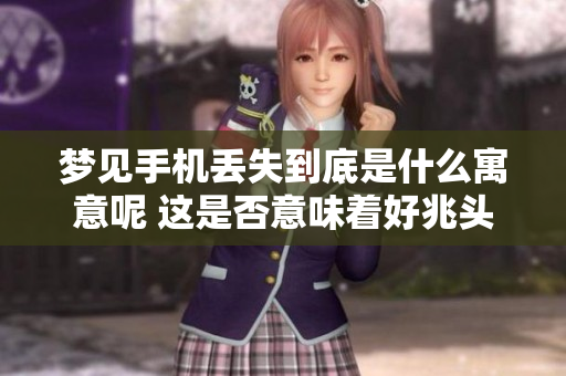 梦见手机丢失到底是什么寓意呢 这是否意味着好兆头呢