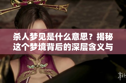 杀人梦见是什么意思？揭秘这个梦境背后的深层含义与解读