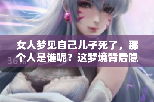 女人梦见自己儿子死了，那个人是谁呢？这梦境背后隐藏了什么含义？