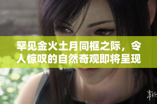 罕见金火土月同框之际，令人惊叹的自然奇观即将呈现