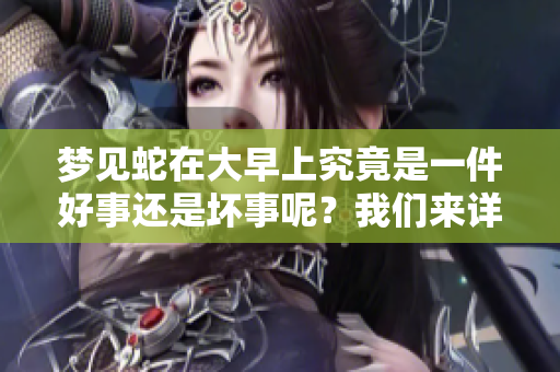 梦见蛇在大早上究竟是一件好事还是坏事呢？我们来详细解读一下。