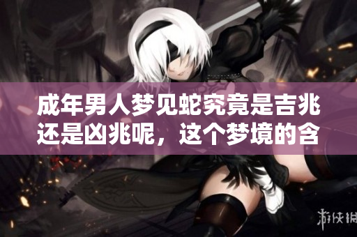 成年男人梦见蛇究竟是吉兆还是凶兆呢，这个梦境的含义值得探讨