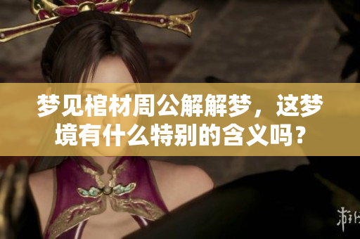 梦见棺材周公解解梦，这梦境有什么特别的含义吗？