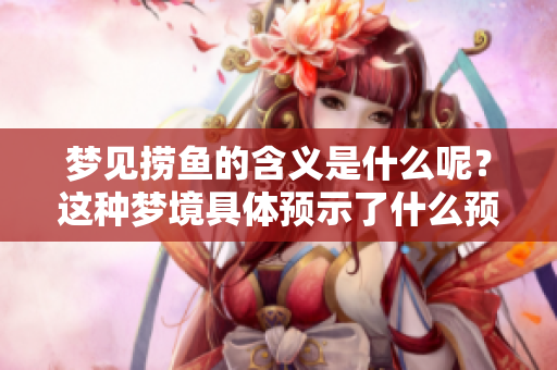 梦见捞鱼的含义是什么呢？这种梦境具体预示了什么预兆呢？