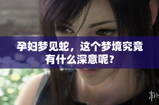 孕妇梦见蛇，这个梦境究竟有什么深意呢？