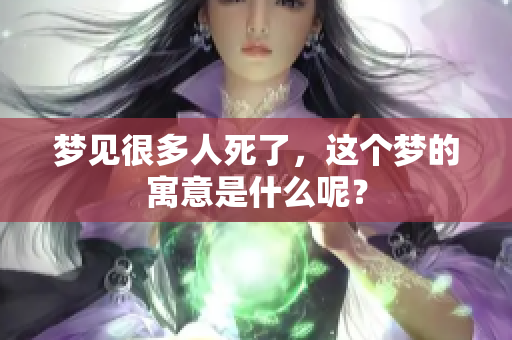 梦见很多人死了，这个梦的寓意是什么呢？