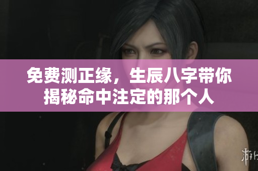 免费测正缘，生辰八字带你揭秘命中注定的那个人