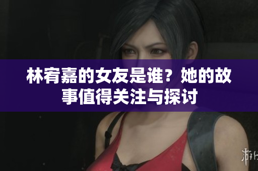 林宥嘉的女友是谁？她的故事值得关注与探讨