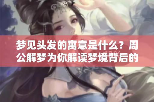 梦见头发的寓意是什么？周公解梦为你解读梦境背后的信息