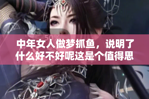 中年女人做梦抓鱼，说明了什么好不好呢这是个值得思考的问题