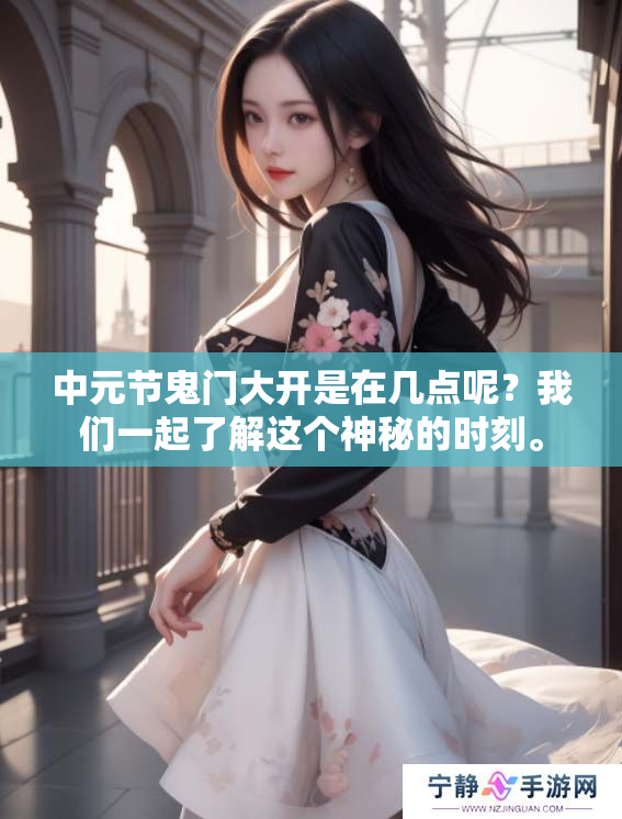 中元节鬼门大开是在几点呢？我们一起了解这个神秘的时刻。