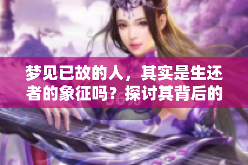 梦见已故的人，其实是生还者的象征吗？探讨其背后的深层意义。