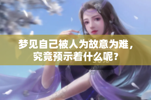 梦见自己被人为故意为难，究竟预示着什么呢？