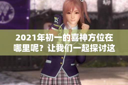 2021年初一的喜神方位在哪里呢？让我们一起探讨这个话题。