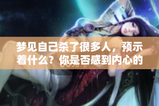 梦见自己杀了很多人，预示着什么？你是否感到内心的恐惧与焦虑？