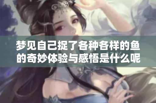梦见自己捉了各种各样的鱼的奇妙体验与感悟是什么呢？