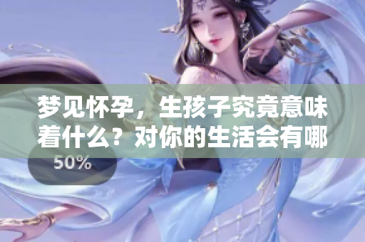 梦见怀孕，生孩子究竟意味着什么？对你的生活会有哪些影响呢