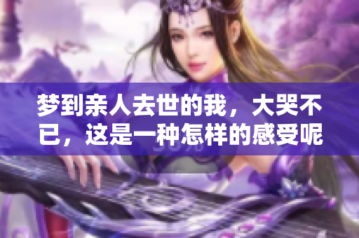 梦到亲人去世的我，大哭不已，这是一种怎样的感受呢