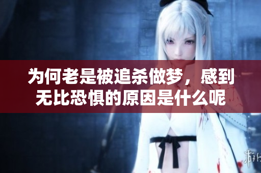 为何老是被追杀做梦，感到无比恐惧的原因是什么呢